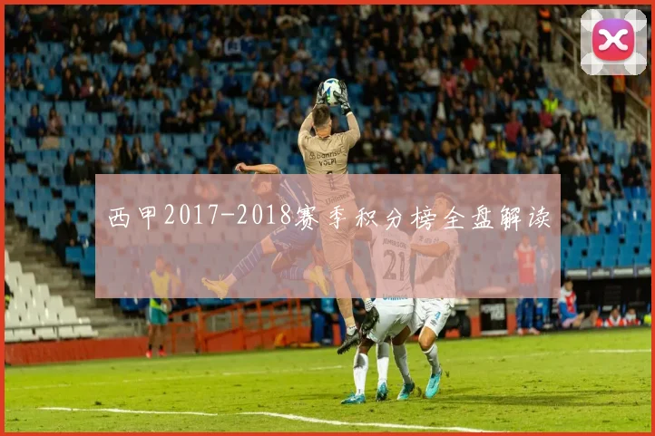 西甲2017-2018赛季积分榜全盘解读