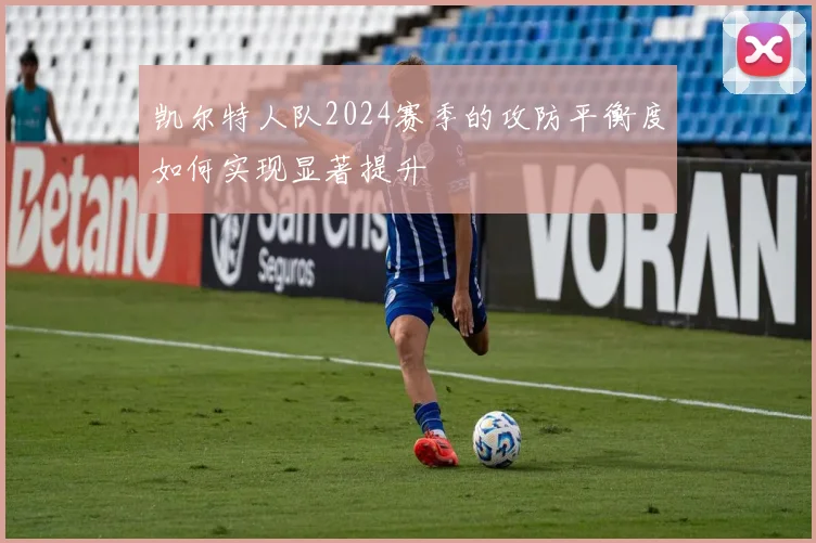 凯尔特人队2024赛季的攻防平衡度如何实现显著提升