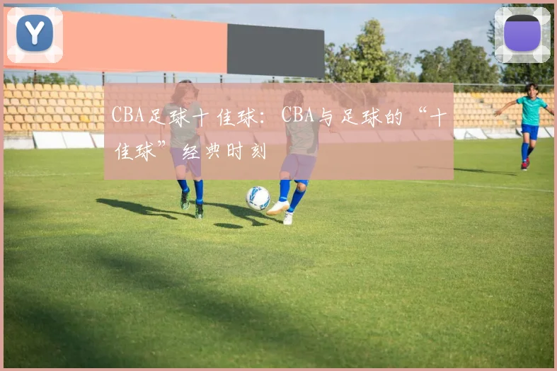 CBA足球十佳球：CBA与足球的“十佳球”经典时刻