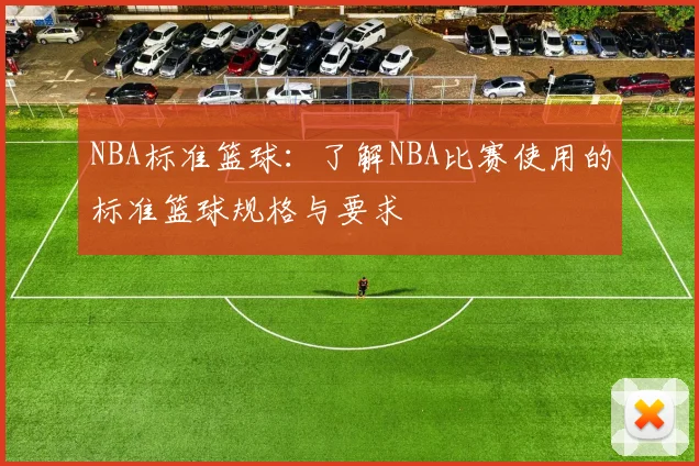 NBA标准篮球：了解NBA比赛使用的标准篮球规格与要求