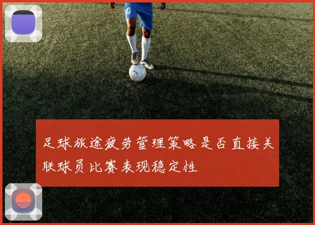足球旅途疲劳管理策略是否直接关联球员比赛表现稳定性