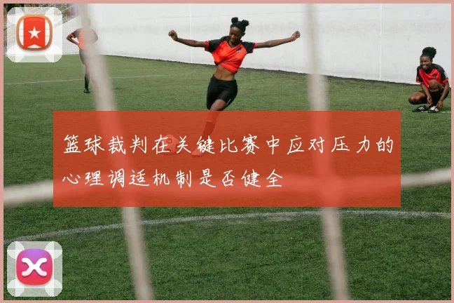 篮球裁判在关键比赛中应对压力的心理调适机制是否健全